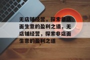 无店铺经营,探索非店面生意的盈利之道,无店铺经营,探索非店面生意的盈利之道 无店铺经营,探索非店面生意的盈利之道,无店铺经营,探索非店面生意的盈利之道