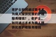 老护士如何通过做手术为病人提供优质的护理服务赚钱?,老护士,如何通过手术为病人提供优质护理服务赚钱 老护士如何通过做手术为病人提供优质的护理服务赚钱?,老护士,如何通过手术为病人提供优质护理服务赚钱