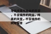 寻找纯真与自由的天堂,不含插件的网站,纯真的天堂,不含插件的网站探索 寻找纯真与自由的天堂,不含插件的网站,纯真的天堂,不含插件的网站探索