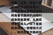 新的一年又到来了,在这个喜庆而又忙碌的节日里,过年,作为一名在城市生活的年轻人,我发现有许多地方可以利用春节期间的闲暇时间来做些事情,从而实现金钱收入。以下是我所发现的一些赚钱方式。,如何在春节期间实现金钱收入?找寻各种赚钱方式 新的一年又到来了,在这个喜庆而又忙碌的节日里,过年,作为一名在城市生活的年轻人,我发现有许多地方可以利用春节期间的闲暇时间来做些事情,从而实现金钱收入。以下是我所发现的一些赚钱方式。,如何在春节期间实现金钱收入?找寻各种赚钱方式