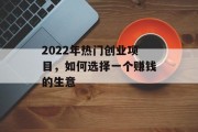 2022年热门创业项目,如何选择一个赚钱的生意 2022年热门创业项目,如何选择一个赚钱的生意
