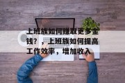 上班族如何赚取更多金钱?,上班族如何提高工作效率,增加收入 上班族如何赚取更多金钱?,上班族如何提高工作效率,增加收入