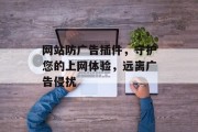 网站防广告插件,守护您的上网体验,远离广告侵扰 网站防广告插件,守护您的上网体验,远离广告侵扰