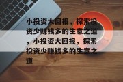 小投资大回报,探索投资少赚钱多的生意之道,小投资大回报,探索投资少赚钱多的生意之道 小投资大回报,探索投资少赚钱多的生意之道,小投资大回报,探索投资少赚钱多的生意之道
