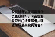 投资创业,在河南做什么更赚钱?,河南创业投资热门行业解析,哪些领域最具投资价值? 投资创业,在河南做什么更赚钱?,河南创业投资热门行业解析,哪些领域最具投资价值?