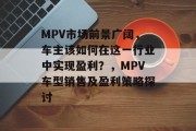 MPV市场前景广阔,车主该如何在这一行业中实现盈利?,MPV车型销售及盈利策略探讨