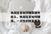 休闲在家如何赚取额外收入,休闲在家如何赚钱,一次性的财富机会 休闲在家如何赚取额外收入,休闲在家如何赚钱,一次性的财富机会