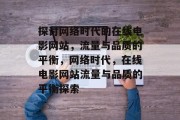 探讨网络时代的在线电影网站，流量与品质的平衡，网络时代，在线电影网站流量与品质的平衡探索