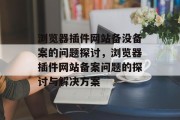 浏览器插件网站备没备案的问题探讨,浏览器插件网站备案问题的探讨与解决方案 浏览器插件网站备没备案的问题探讨,浏览器插件网站备案问题的探讨与解决方案