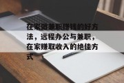 在家做兼职赚钱的好方法,远程办公与兼职,在家赚取收入的绝佳方式 在家做兼职赚钱的好方法,远程办公与兼职,在家赚取收入的绝佳方式
