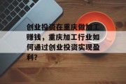 创业投资在重庆做加工赚钱,重庆加工行业如何通过创业投资实现盈利? 创业投资在重庆做加工赚钱,重庆加工行业如何通过创业投资实现盈利?