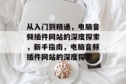 从入门到精通,电脑音频插件网站的深度探索,新手指南,电脑音频插件网站的深度探索 从入门到精通,电脑音频插件网站的深度探索,新手指南,电脑音频插件网站的深度探索