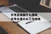 大专出来做什么赚钱_大专从事什么工作挣钱 大专出来做什么赚钱_大专从事什么工作挣钱