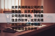 北京高端网站公司的选择指南，北京高端网站公司选择指南，寻找最佳合作伙伴，北京高端网站公司的选择指南，寻找最佳合作伙伴