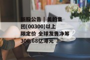 新股公告 | 美的集团(00300)以上限定价 全球发售净筹306.68亿港元 新股公告 | 美的集团(00300)以上限定价 全球发售净筹306.68亿港元