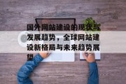 国外网站建设的现状与发展趋势,全球网站建设新格局与未来趋势展望 国外网站建设的现状与发展趋势,全球网站建设新格局与未来趋势展望