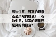石油生意,财富的源泉还是风险的投资?,石油生意,财富的源泉还是风险的投资? 石油生意,财富的源泉还是风险的投资?,石油生意,财富的源泉还是风险的投资?