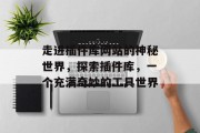 走进插件库网站的神秘世界,探索插件库,一个充满奇妙的工具世界 走进插件库网站的神秘世界,探索插件库,一个充满奇妙的工具世界