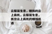 云服装生意，赚钱的云上商机，云服装生意，抓住云上商机的赚钱机遇