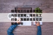 煤炭化工行业前景展望与投资策略,煤炭化工行业,发展前景及投资策略分析 煤炭化工行业前景展望与投资策略,煤炭化工行业,发展前景及投资策略分析