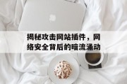 揭秘攻击网站插件,网络安全背后的暗流涌动 揭秘攻击网站插件,网络安全背后的暗流涌动