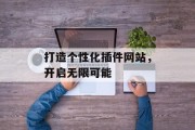 打造个性化插件网站,开启无限可能 打造个性化插件网站,开启无限可能