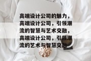 高端设计公司的魅力，高端设计公司，引领潮流的智慧与艺术交融，高端设计公司，引领潮流的艺术与智慧交融