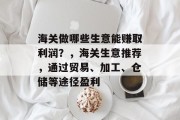 海关做哪些生意能赚取利润?,海关生意推荐,通过贸易、加工、仓储等途径盈利 海关做哪些生意能赚取利润?,海关生意推荐,通过贸易、加工、仓储等途径盈利