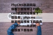 PhpCMS旅游网站模板下载指南，PHPcms旅游网站模板下载指南，phpcms旅游网站模板下载指南，PHPcms旅游网站模板下载指南