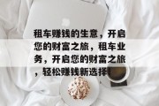 租车赚钱的生意,开启您的财富之旅,租车业务,开启您的财富之旅,轻松赚钱新选择! 租车赚钱的生意,开启您的财富之旅,租车业务,开启您的财富之旅,轻松赚钱新选择!