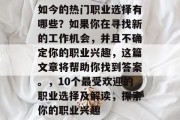 如今的热门职业选择有哪些?如果你在寻找新的工作机会,并且不确定你的职业兴趣,这篇文章将帮助你找到答案。,10个最受欢迎的职业选择及解读,探索你的职业兴趣 如今的热门职业选择有哪些?如果你在寻找新的工作机会,并且不确定你的职业兴趣,这篇文章将帮助你找到答案。,10个最受欢迎的职业选择及解读,探索你的职业兴趣