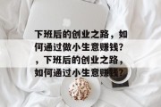 下班后的创业之路,如何通过做小生意赚钱?,下班后的创业之路,如何通过小生意赚钱? 下班后的创业之路,如何通过做小生意赚钱?,下班后的创业之路,如何通过小生意赚钱?