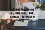 如何申请网站com域名,域名注册,申请com域名,如何快速申请.com域名 如何申请网站com域名,域名注册,申请com域名,如何快速申请.com域名