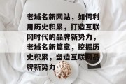 老域名新网站，如何利用历史积累，打造互联网时代的品牌新势力，老域名新篇章，挖掘历史积累，塑造互联网品牌新势力