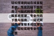 轻松搭建网站在线客服系统，专业代码下载指南，一站式网站在线客服系统搭建，专业代码下载与指南，一站式网站在线客服系统搭建指南，轻松实现专业代码下载