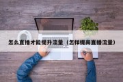 怎么直播才能提升流量（怎样提高直播流量）