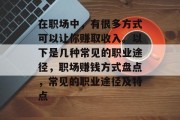 在职场中,有很多方式可以让你赚取收入。以下是几种常见的职业途径,职场赚钱方式盘点,常见的职业途径及特点 在职场中,有很多方式可以让你赚取收入。以下是几种常见的职业途径,职场赚钱方式盘点,常见的职业途径及特点
