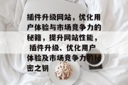插件升级网站,优化用户体验与市场竞争力的秘籍,提升网站性能, 插件升级、优化用户体验及市场竞争力的秘密之钥 插件升级网站,优化用户体验与市场竞争力的秘籍,提升网站性能, 插件升级、优化用户体验及市场竞争力的秘密之钥