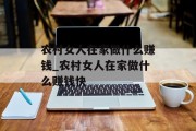 农村女人在家做什么赚钱_农村女人在家做什么赚钱快