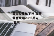 黄金股集体下挫 现货黄金跌破2330美元/盎司 黄金股集体下挫 现货黄金跌破2330美元/盎司