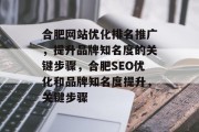 合肥网站优化排名推广,提升品牌知名度的关键步骤,合肥SEO优化和品牌知名度提升,关键步骤 合肥网站优化排名推广,提升品牌知名度的关键步骤,合肥SEO优化和品牌知名度提升,关键步骤