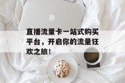 直播流量卡一站式购买平台,开启你的流量狂欢之旅! 直播流量卡一站式购买平台,开启你的流量狂欢之旅!