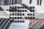 领流量福利网站，解锁网络生活新姿势，畅享无限流量盛宴，畅享无限流量盛宴，领流量福利网站新体验