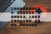 上海送免费流量网站盘点，流量盛宴来袭，畅享网络生活，上海免费流量网站大揭秘，流量狂欢，尽享网络畅游