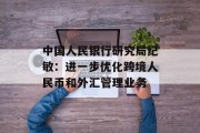 中国人民银行研究局纪敏:进一步优化跨境人民币和外汇管理业务 中国人民银行研究局纪敏:进一步优化跨境人民币和外汇管理业务