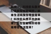 新闻一，科技巨头联手打造新型智能城市，未来生活将发生哪些变革？科技巨头携手共创未来，新型智能城市将带来哪些生活变革？