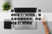 做生意的赚钱软件,开启财富之门的钥匙,做生意的赚钱软件,开启财富之门的钥匙 做生意的赚钱软件,开启财富之门的钥匙,做生意的赚钱软件,开启财富之门的钥匙