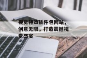 视觉特效插件包网站,创意无限,打造震撼视觉盛宴 视觉特效插件包网站,创意无限,打造震撼视觉盛宴