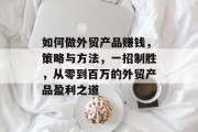 如何做外贸产品赚钱，策略与方法，一招制胜，从零到百万的外贸产品盈利之道