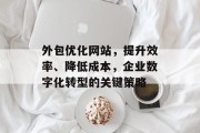 外包优化网站,提升效率、降低成本,企业数字化转型的关键策略 外包优化网站,提升效率、降低成本,企业数字化转型的关键策略